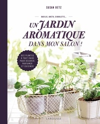 Susan Betz - Un jardin aromatique dans mon salon ! - Des plantes à tout faire pour décorer, parfumer et cuisiner.