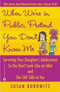 Susan Borowitz - When We're in Public, Pretend You Don't Know Me - Surviving Your Daughter's Adolescence So You Don't Look Like an Idiot and She Still Talks to You.