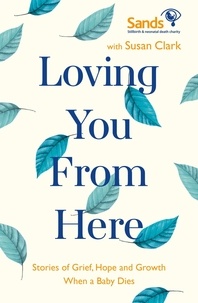 Susan Clark et Stillbirth and Neonatal Death (Sands) - Loving You From Here - Stories of Grief, Hope and Growth When a Baby Dies.