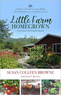  Susan Colleen Browne et  John F. Browne - Little Farm Homegrown: A Memoir of Food-Growing, Midlife, and Self-Reliance on a Small Homestead - Little Farm in the Foothills, #2.