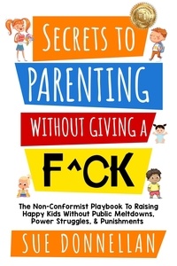  Susan Donnellan - Secrets to Parenting Without Giving a F^ck : The Non-Conformist Playbook to Raising Happy Kids Without Public Meltdowns, Power Struggles, &amp; Punishments.