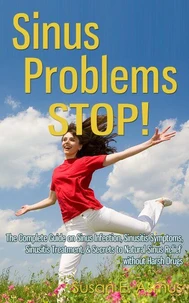 Sinus Problems Stop! - The Complete Guide on Sinus Infection, Sinusitis Symptoms, Sinusitis Treatment, &amp; Secrets to Natural Sinus Relief without Harsh Drugs