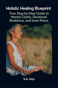 Holistic Healing Blueprint: Your Step-by-Step Guide to Mental Clarity, Emotional Resilience, and Inner Peace