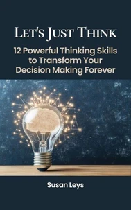Let's Just Think: 12 Powerful Thinking Skills to Transform Your Decision Making Forever
