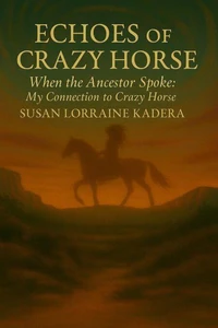Echoes of Crazy Horse: When the Ancestor Spoke: My Connection to Crazy Horse