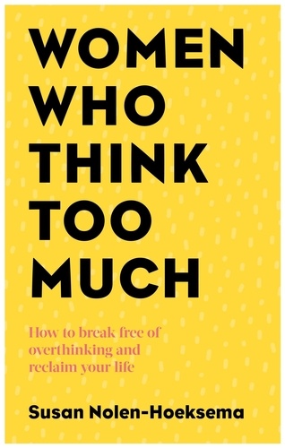 Women Who Think Too Much. How to break free of overthinking and reclaim your life