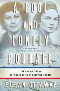 Susan Ottaway - A Cool and Lonely Courage - The Untold Story of Sister Spies in Occupied France.
