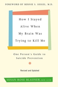 Susan Rose Blauner - How I Stayed Alive When My Brain Was Trying to Kill Me, Revised Edition - One Person's Guide to Suicide Prevention.
