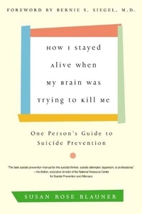 Susan Rose Blauner - How I Stayed Alive When My Brain Was Trying to Kill Me - One Person's Guide to Suicide Prevention.