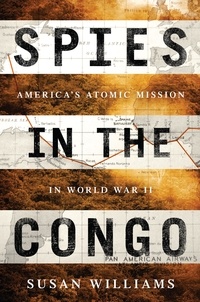 Susan Williams - Spies in the Congo - America's Atomic Mission in World War II.