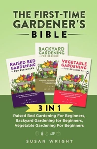 The First-Time Gardener's Bible: 3 In 1 - Raised Bed Gardening For Beginners, Backyard Gardening for Beginners, Vegetable Gardening For Beginners