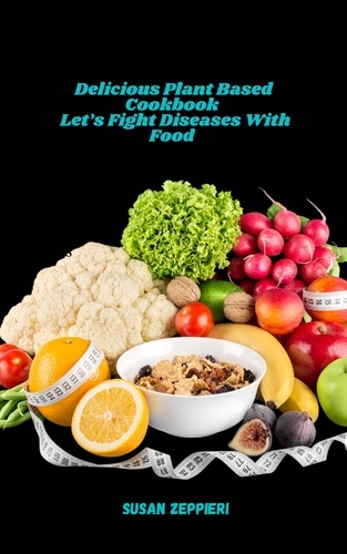  Susan Zeppieri - Delicious Plant Based Cookbook : Let’s Fight Diseases With Food.