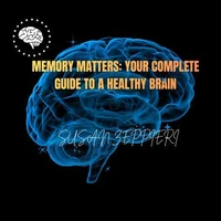 Memory Matters: Your Complete Guide to a Healthy Brain