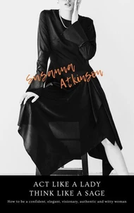 Act Like a Lady, Think Like a Sage How to be a confident, elegant, visionary, authentic and witty woman