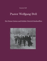 Susanne Dell - Pastor Wolfgang Dell - Ein Diener Gottes und Schüler Dietrich Bonhoeffers.