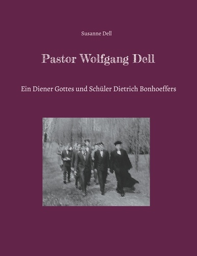 Pastor Wolfgang Dell. Ein Diener Gottes und Schüler Dietrich Bonhoeffers