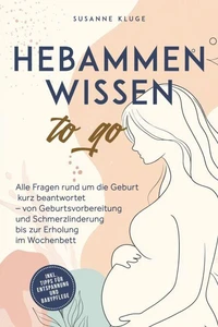Hebammenwissen to go: Alle Fragen rund um die Geburt kurz beantwortet – von Geburtsvorbereitung und Schmerzlinderung bis zur Erholung im Wochenbett - inkl. Tipps für Entspannung und Babypflege