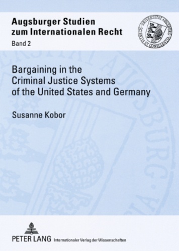 Susanne Kobor - Bargaining in the Criminal Justice Systems of the United States and Germany - A Matter of Justice and Administrative Efficiency Within Legal, Cultural Context.