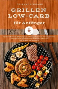 Grillen Low-Carb für Anfänger Grillbuch Barbecue BBQ Grillgerichte Kochbuch für Grill-Party Grillrezepte Grillsoßen Salat Dips Grillbutter Marinaden &amp; Desserts Diät Rezepte zum Abnehmen