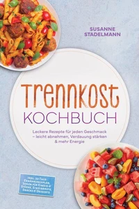 Trennkost Kochbuch: Leckere Rezepte für jeden Geschmack – leicht abnehmen, Verdauung stärken &amp; mehr Energie – inkl. 30-Tage-Ernährungsplan, Soßen für Eiweiß &amp; Stärke, Eiweißbrote, Snacks &amp; Desserts
