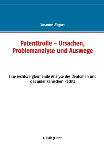 Susanne Wagner - Patenttrolle - Ursachen, Problemanalyse und Auswege - Eine rechtsvergleichende Analyse des deutschen und des amerikanischen Rechts.