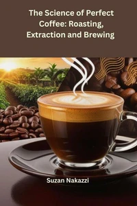 The Science of Perfect Coffee: Roasting, Extraction and Brewing