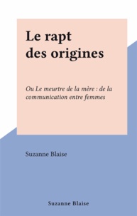 Suzanne Blaise - Le rapt des origines - Ou Le meurtre de la mère : de la communication entre femmes.