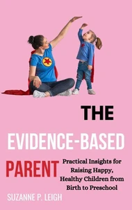 The Evidence-Based Parent: Practical Insights for Raising Happy, Healthy Children From Birth to Preschool