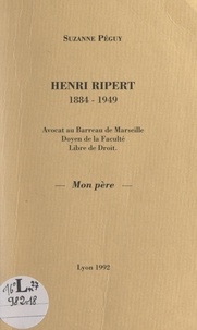 Suzanne Péguy - Henri Ripert, 1884-1949 - Avocat au Barreau de Marseille, doyen de la Faculté Libre de droit, mon père.