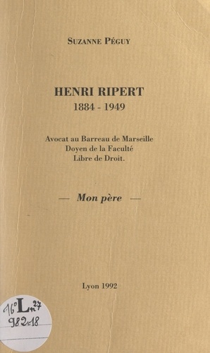 Henri Ripert, 1884-1949. Avocat au Barreau de Marseille, doyen de la Faculté Libre de droit, mon père