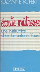 Suzanne Ropert et Betty Mialet - Écoute maîtresse - Une institutrice chez les enfants "fous".