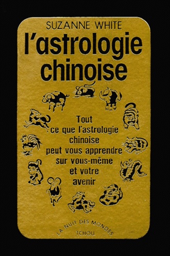 Suzanne White - L'Astrologie Chinoise. Tout Ce Que L'Astrologie Chinoise Peut Vous Apprendre Sur Vous-Meme Et Votre Avenir.