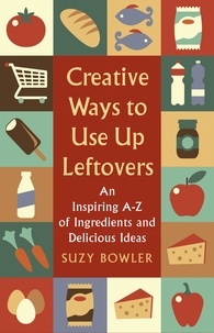 Suzy Bowler - Creative Ways to Use Up Leftovers - An Inspiring A – Z of Ingredients and Delicious Ideas.