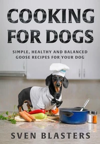 Cooking for Dogs, Simple, Healthy and Balanced Goose Recipes for Your Dog