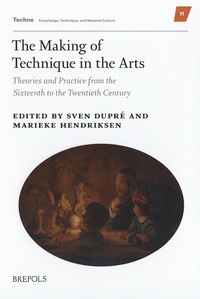 Sven Dupré et Marieke Hendriksen - The Making of Technique in the Arts - Theories and Practice from the Sixteenth to the Twentieth Century.