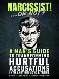 Narcissist! ... Or Not?: A Man's Guide to Transforming Hurtful Accusations into Lasting Love & Trust