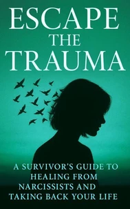 Escape the Trauma: A Survivor’s Guide to Healing from Narcissists and Taking Back Your Life