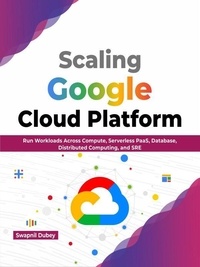Ebooks téléchargement gratuit au format txt Scaling Google Cloud Platform: Run Workloads Across Compute, Serverless PaaS, Database, Distributed Computing, and SRE (English Edition) par Swapnil Dubey
