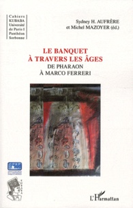 Sydney Hervé Aufrère et Michel Mazoyer - Le banquet à travers les âges - De Pharaon à Marco Ferreri.