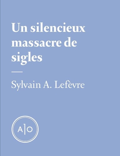 Sylvain A. Lefèvre - Un silencieux massacre de sigles.