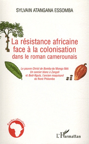 Sylvain Atangana Essamba - La résistance africaine face à la colonisation dans le roman camerounais - Le pauvre Christ de Bomba de Mongo Béti, Un sorcier blanc à Zangali et Bedi-Ngula, l'ancien maquisard de René Philombe.