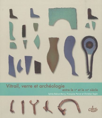 Sylvain Balcon-Berry et Françoise Perrot - Vitrail, verre et archéologie entre le Ve et le XIIe siècle.