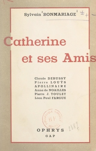 Catherine et ses amis. Claude Debussy, Pierre Louÿs, Guillaume Apollinaire, Anna de Noailles, P.-J. Toulet, Léon-Paul Fargue