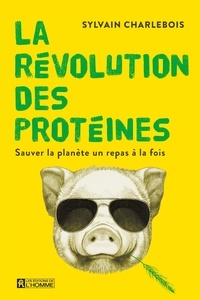 Sylvain Charlebois - La révolution des protéines - Sauver la planète un repas à la fois.