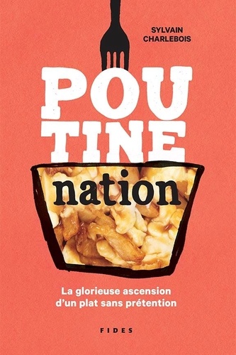 Sylvain Charlebois - Poutine nation - La glorieuse ascension d'un plat sans prétention.