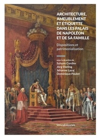 Sylvain Cordier et Jörg Ebeling - Architecture, ameublement et étiquette dans les palais de Napoléon et de sa famille - Dispositions et patrimonialisation.