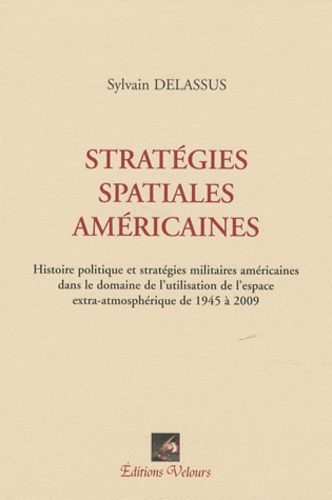 Sylvain Delassus - Stratégies spatiales américaines - Histoire politique et stratégies militaires américaines dans le domaine de l'utilisation de l'espace extra-atmosphérique de 1945 à 2009.