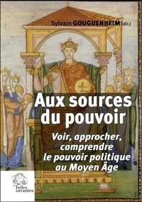 Sylvain Gouguenheim - Aux sources du pouvoir - Voir, approcher, comprendre le pouvoir politique au Moyen Age.