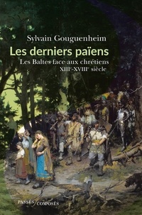 Sylvain Gouguenheim - Les derniers païens - Les Baltes face aux chrétiens, XIIIe-XVIIIe siècle.