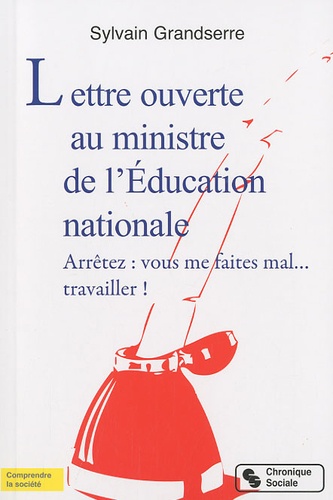 Sylvain Grandserre - Lettre ouverte au ministre de l'Education nationale - Arrêtez : vous me faites mal... travailler !.